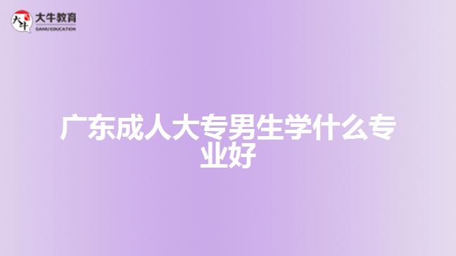 广东成人大专男生学什么专业好