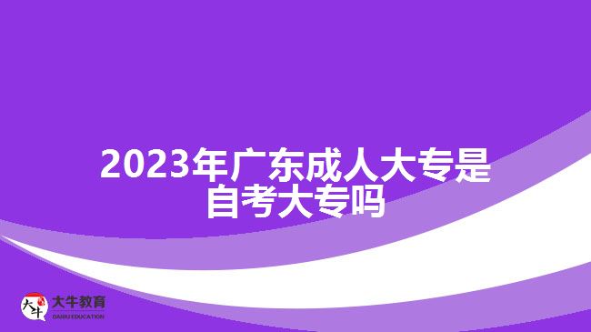 2023年广东成人大专是自考大专吗