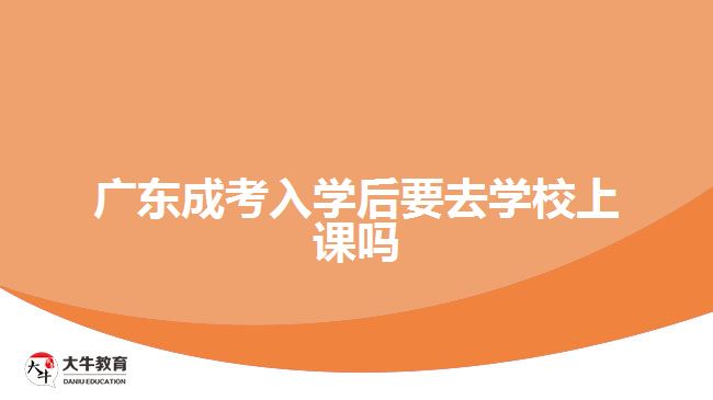 广东成考入学后要去学校上课吗