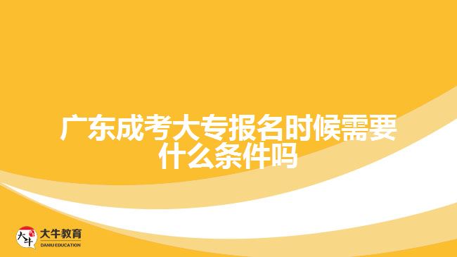 广东成考大专报名时候需要什么条件吗