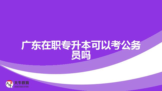 广东在职专升本可以考公务员吗