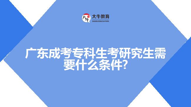 广东成考专科生考研究生需要什么条件?