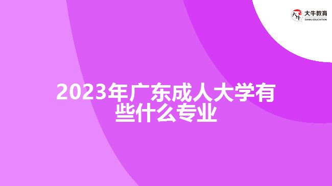 2023年广东成人大学有些什么专业