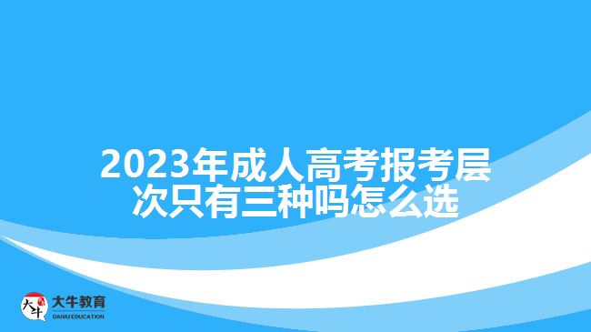 2023年成人高考报考层次只有三种吗怎么选