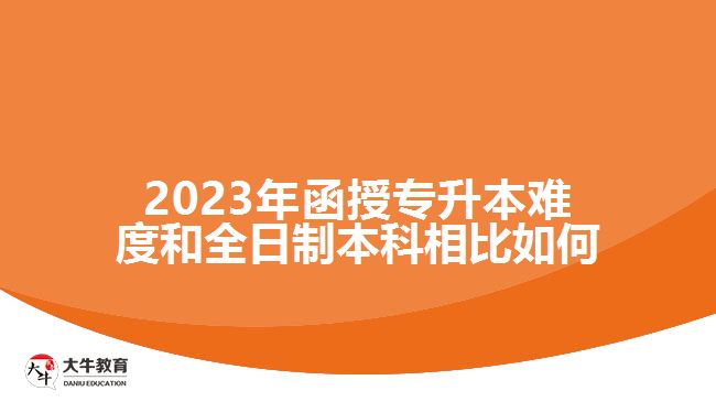 ​2023年函授专升本难度和全日制本科相比如何